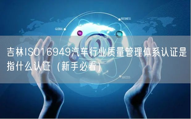 吉林ISO16949汽车行业质量管理体系认证是指什么认证（新手必看）