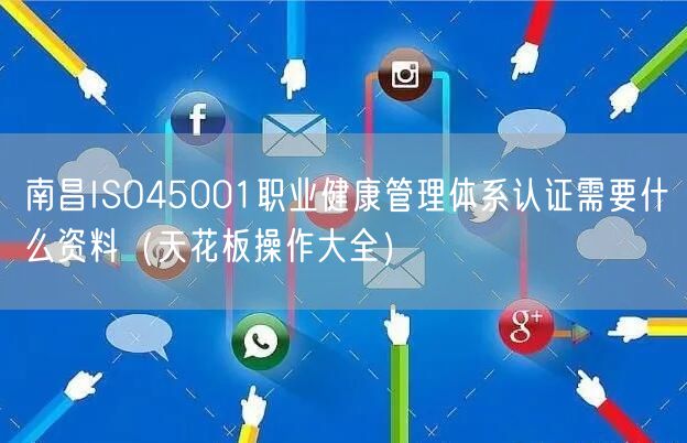 南昌ISO45001职业健康管理体系认证需要什么资料（天花板操作大全）