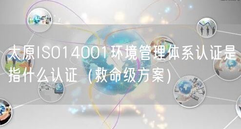 太原ISO14001环境管理体系认证是指什么认证（救命级方案）