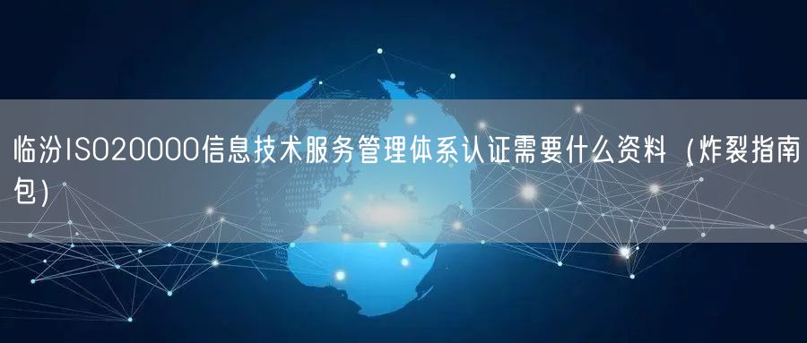 临汾ISO20000信息技术服务管理体系认证需要什么资料（炸裂指南包）