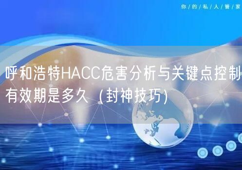 呼和浩特HACC危害分析与关键点控制有效期是多久（封神技巧）