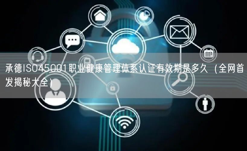 承德ISO45001职业健康管理体系认证有效期是多久（全网首发大全）