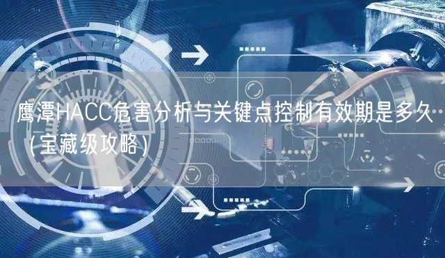 鹰潭HACC危害分析与关键点控制有效期是多久（宝藏级攻略）