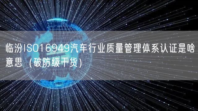 临汾ISO16949汽车行业质量管理体系认证是啥意思（破防级干货）