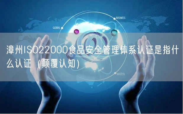漳州ISO22000食品安全管理体系认证是指什么认证（颠覆认知）