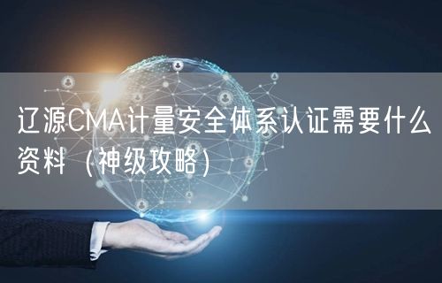 辽源CMA计量安全体系认证需要什么资料（神级攻略）