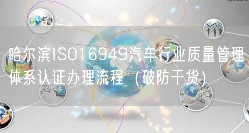 哈尔滨ISO16949汽车行业质量管理体系认证办理流程（破防干货）