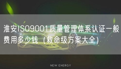淮安ISO9001质量管理体系认证一般费用多少钱（救命级方案大全）