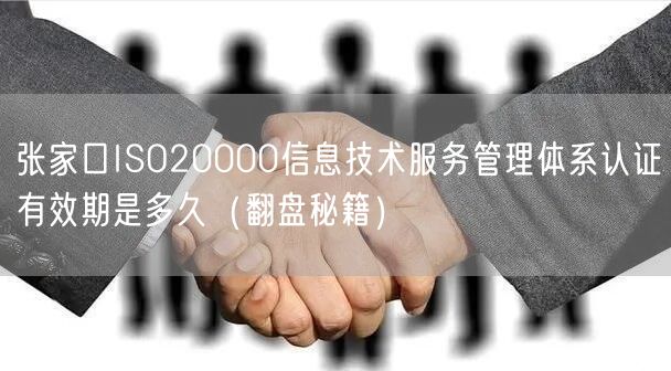 张家口ISO20000信息技术服务管理体系认证有效期是多久（翻盘秘籍）