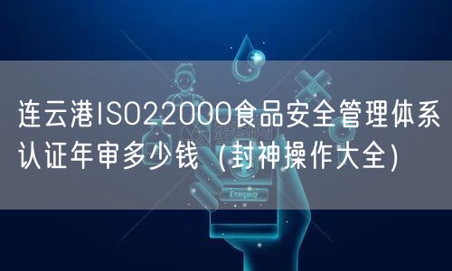 连云港ISO22000食品安全管理体系认证年审多少钱（助力企业2026版）