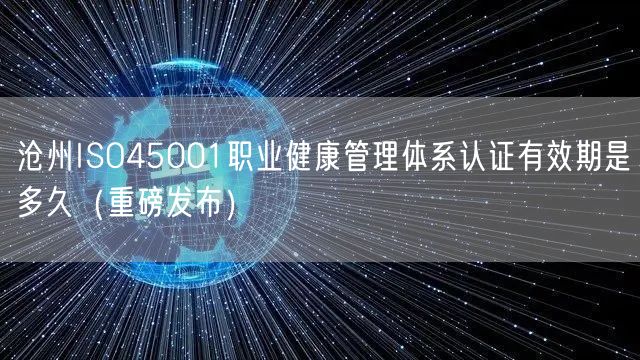 沧州ISO45001职业健康管理体系认证有效期是多久（重磅发布）