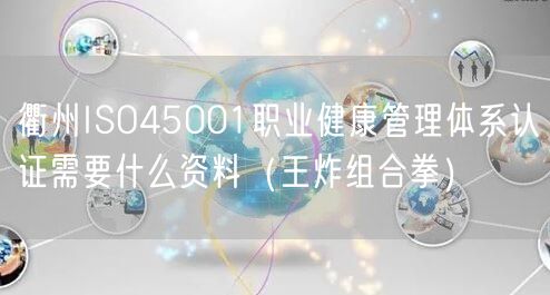 衢州ISO45001职业健康管理体系认证需要什么资料（王炸组合拳）