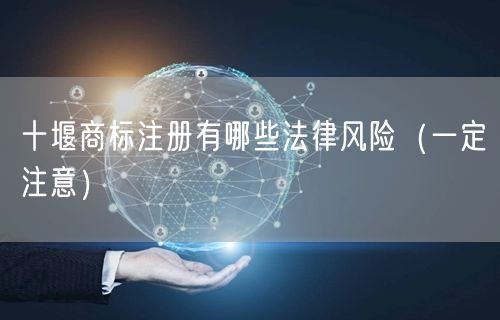 十堰商标注册有哪些法律风险（让你少花冤枉钱）