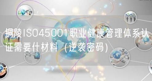 铜陵ISO45001职业健康管理体系认证需要什材料（密码）