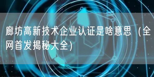 廊坊高新技术企业认证是啥意思（全网首发大全）