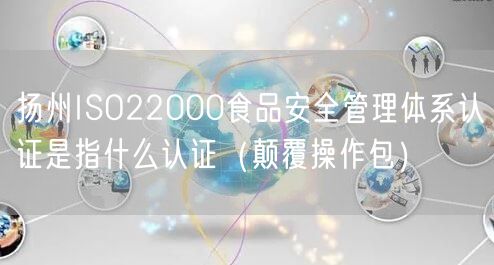 扬州ISO22000食品安全管理体系认证是指什么认证（颠覆操作包）