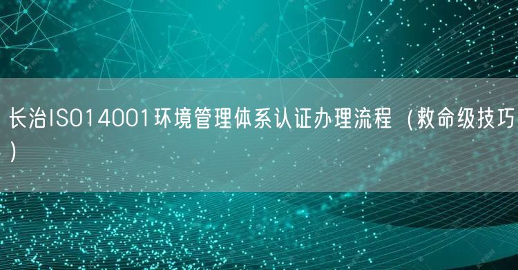 长治ISO14001环境管理体系认证办理流程（救命级技巧）