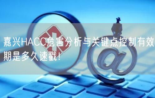 嘉兴HACC危害分析与关键点控制有效期是多久速戳！