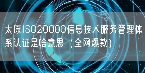 太原ISO20000信息技术服务管理体系认证是啥意思（全网爆款）