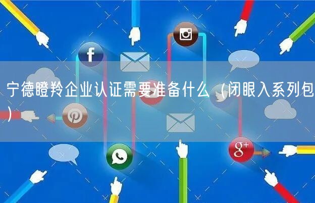 宁德瞪羚企业认证需要准备什么（闭眼入系列包）