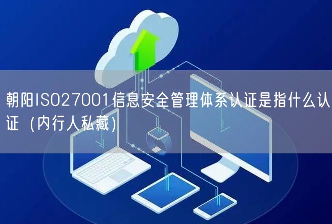 朝阳ISO27001信息安全管理体系认证是指什么认证（内行人私藏）
