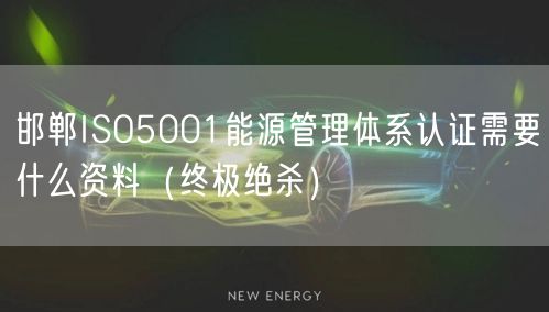 邯郸ISO5001能源管理体系认证需要什么资料（终极绝杀）