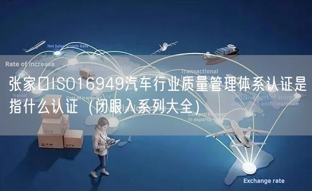 张家口ISO16949汽车行业质量管理体系认证是指什么认证（闭眼入系列大全）