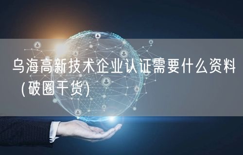 乌海高新技术企业认证需要什么资料（破圈干货）