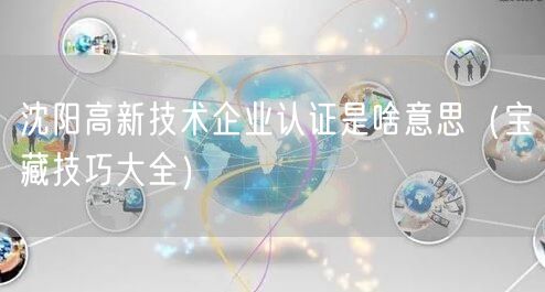 沈阳高新技术企业认证是啥意思（宝藏技巧大全）