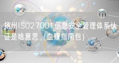 扬州ISO27001信息安全管理体系认证是啥意思（血赚指南包）
