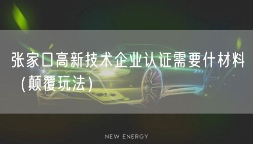 张家口高新技术企业认证需要什材料（颠覆玩法）