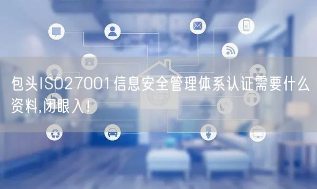 包头ISO27001信息安全管理体系认证需要什么资料,闭眼入！