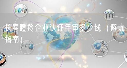 长春瞪羚企业认证年审多少钱（避坑指南）