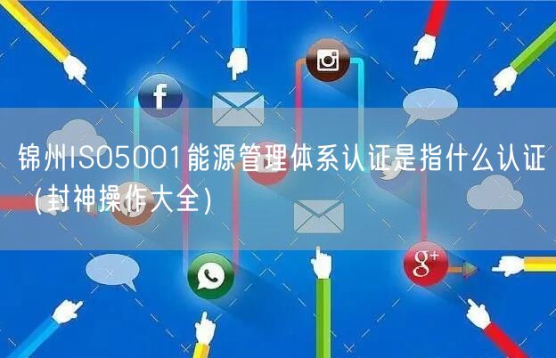 锦州ISO5001能源管理体系认证是指什么认证（助力企业2026版）