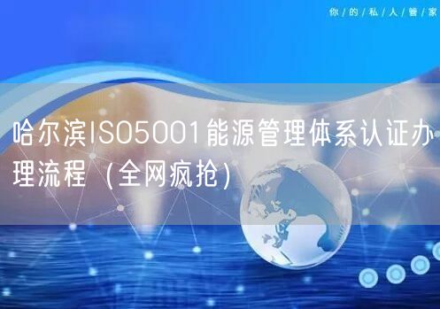 哈尔滨ISO5001能源管理体系认证办理流程（全网疯抢）