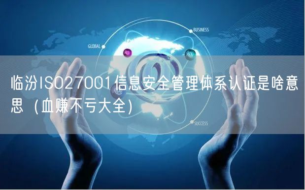 临汾ISO27001信息安全管理体系认证是啥意思（血赚不亏大全）