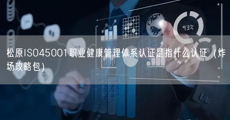 松原ISO45001职业健康管理体系认证是指什么认证（炸场攻略包）