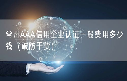 常州AAA信用企业认证一般费用多少钱（破防干货）