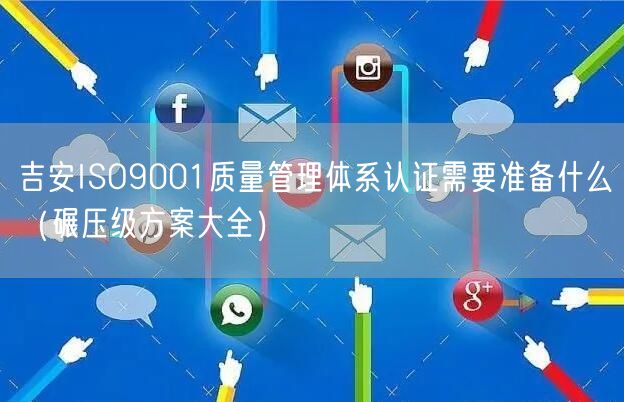 吉安ISO9001质量管理体系认证需要准备什么（碾压级方案大全）