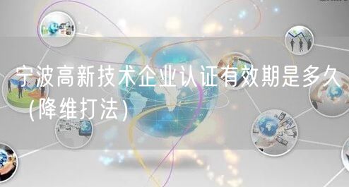 宁波高新技术企业认证有效期是多久（降维打法）