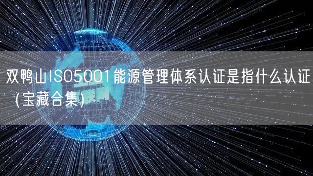 双鸭山ISO5001能源管理体系认证是指什么认证（宝藏合集）
