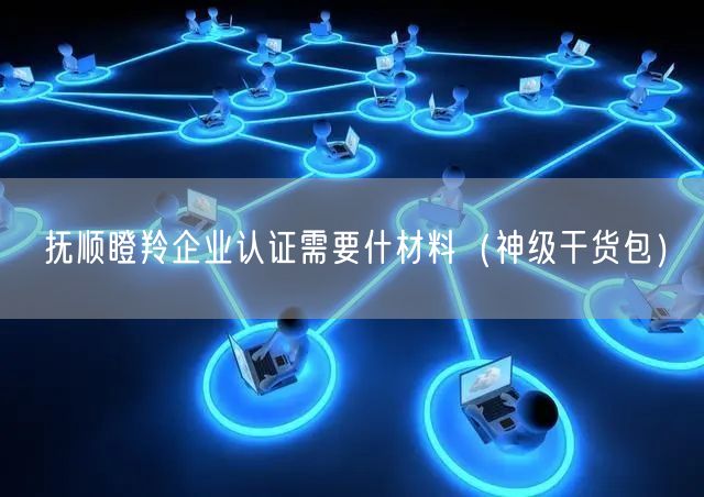抚顺瞪羚企业认证需要什材料（2026干货来了包）