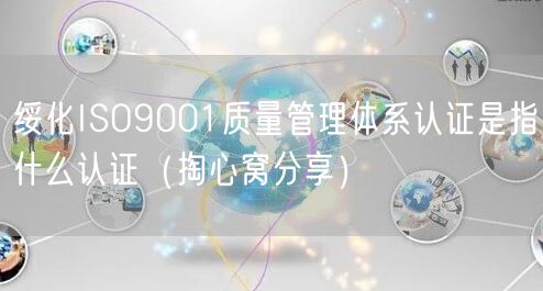绥化ISO9001质量管理体系认证是指什么认证（掏心窝分享）