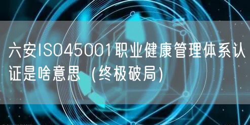 六安ISO45001职业健康管理体系认证是啥意思（终极破局）