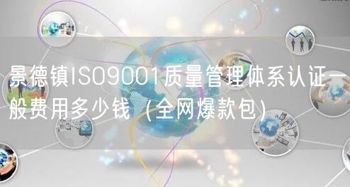 景德镇ISO9001质量管理体系认证一般费用多少钱（全网爆款包）