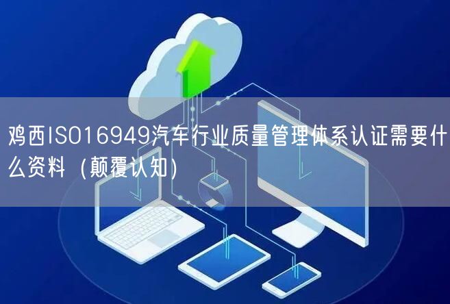 鸡西ISO16949汽车行业质量管理体系认证需要什么资料（颠覆认知）