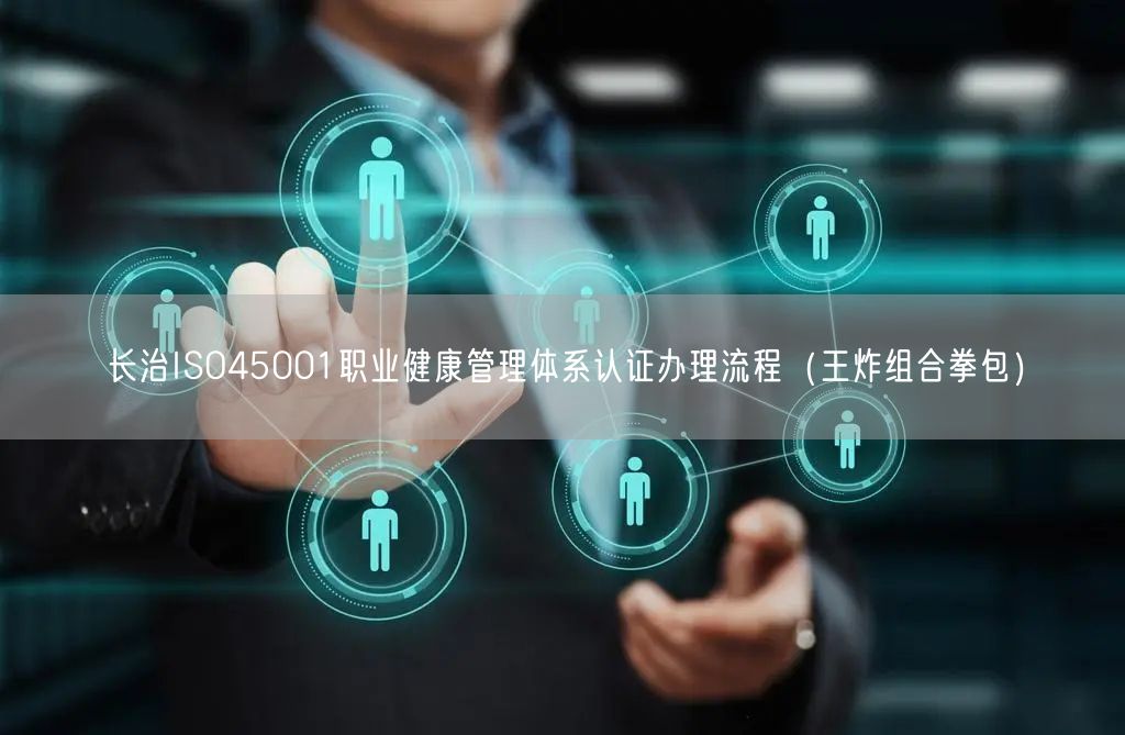 长治ISO45001职业健康管理体系认证办理流程（王炸组合拳包）
