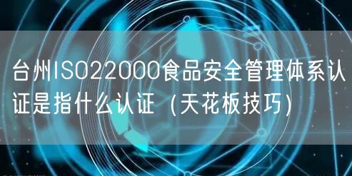 台州ISO22000食品安全管理体系认证是指什么认证（天花板技巧）