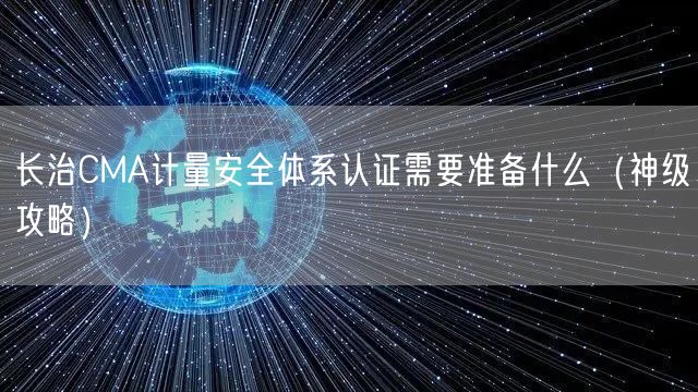 长治CMA计量安全体系认证需要准备什么（神级攻略）