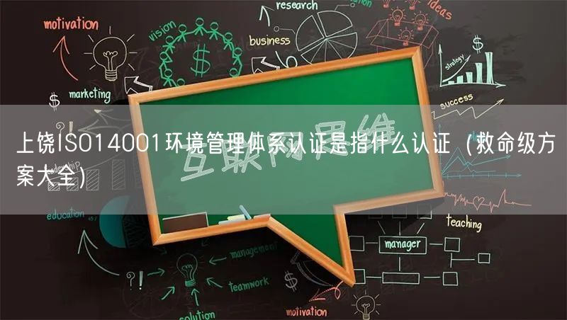 上饶ISO14001环境管理体系认证是指什么认证（救命级方案大全）